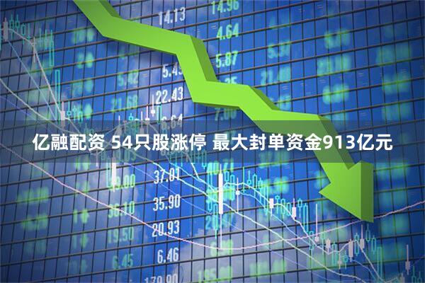 亿融配资 54只股涨停 最大封单资金913亿元