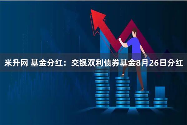 米升网 基金分红:交银双利债券基金8月26日分红
