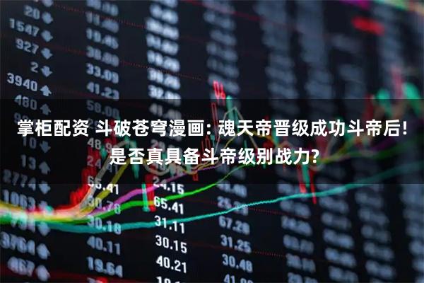 掌柜配资 斗破苍穹漫画: 魂天帝晋级成功斗帝后! 是否真具备斗帝级别战力?