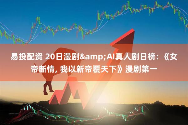 易投配资 20日漫剧&AI真人剧日榜: 《女帝断情, 我以新帝覆天下》漫剧第一
