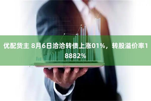 优配货主 8月6日洽洽转债上涨01%，转股溢价率18882%