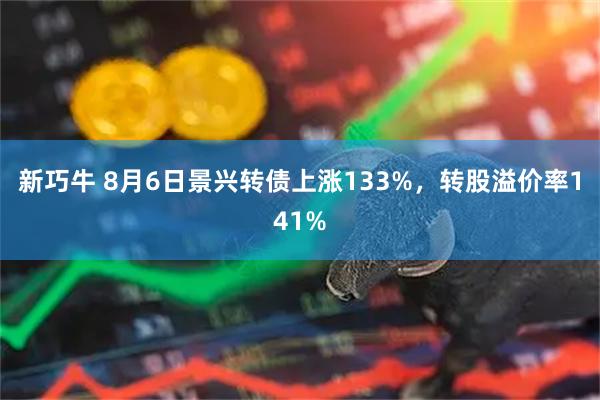 新巧牛 8月6日景兴转债上涨133%，转股溢价率141%