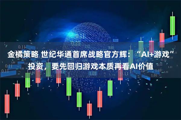 金橘策略 世纪华通首席战略官方辉：“AI+游戏”投资，要先回归游戏本质再看AI价值