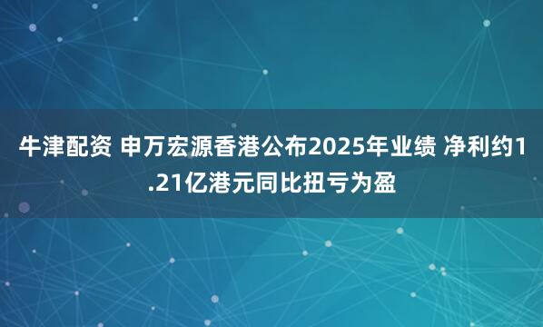 牛津配资 申万宏源香港公布2025年业绩 净利约1.21亿港元同比扭亏为盈