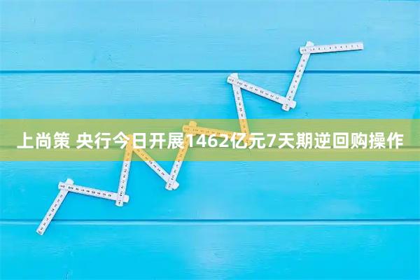 上尚策 央行今日开展1462亿元7天期逆回购操作