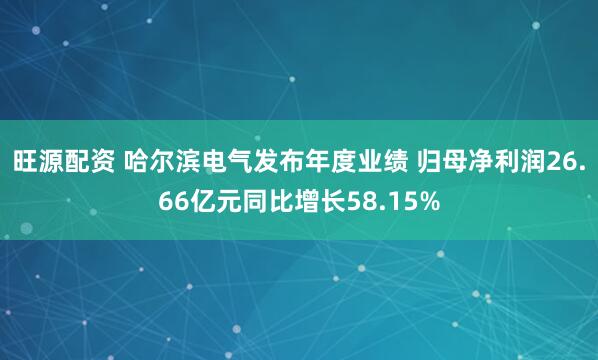 旺源配资 哈尔滨电气发布年度业绩 归母净利润26.66亿元同比增长58.15%