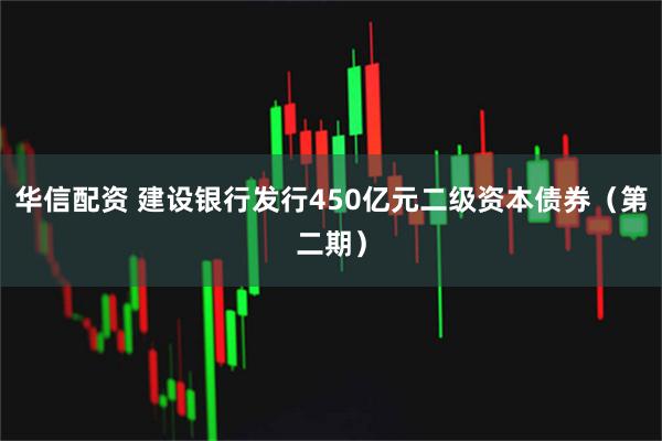 华信配资 建设银行发行450亿元二级资本债券(第二期)