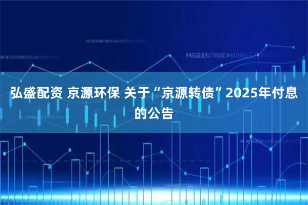 弘盛配资 京源环保 关于“京源转债”2025年付息的公告