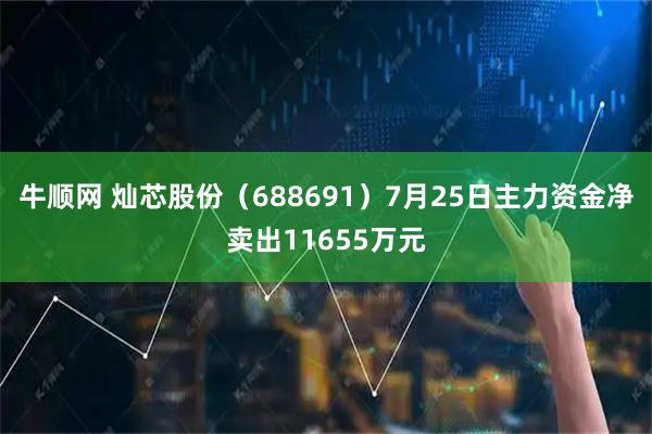 牛顺网 灿芯股份（688691）7月25日主力资金净卖出11655万元