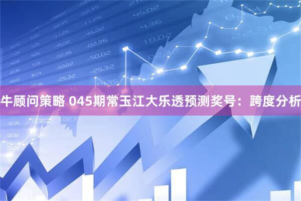 牛顾问策略 045期常玉江大乐透预测奖号：跨度分析