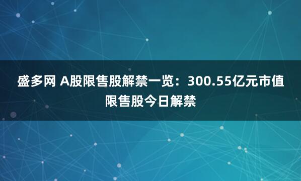 盛多网 A股限售股解禁一览:300.55亿元市值限售股今日解禁