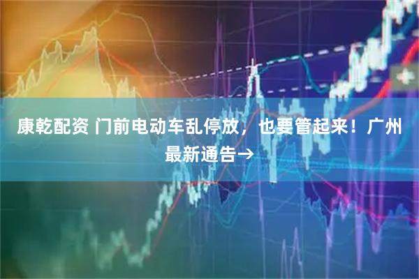 康乾配资 门前电动车乱停放，也要管起来！广州最新通告→