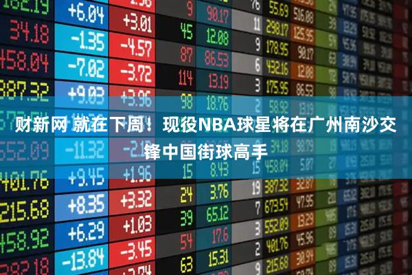 财新网 就在下周！现役NBA球星将在广州南沙交锋中国街球高手
