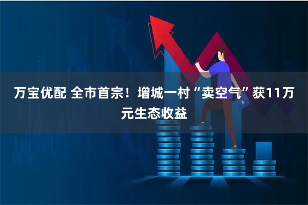 万宝优配 全市首宗！增城一村“卖空气”获11万元生态收益