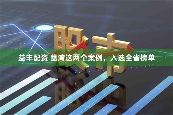 益丰配资 荔湾这两个案例，入选全省榜单