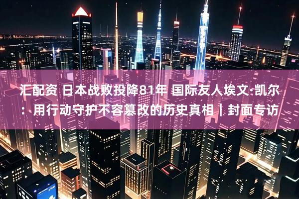 汇配资 日本战败投降81年 国际友人埃文·凯尔：用行动守护不容篡改的历史真相｜封面专访