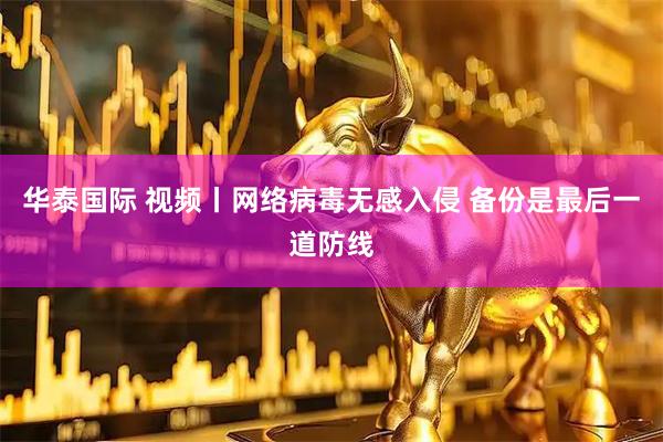 华泰国际 视频丨网络病毒无感入侵 备份是最后一道防线