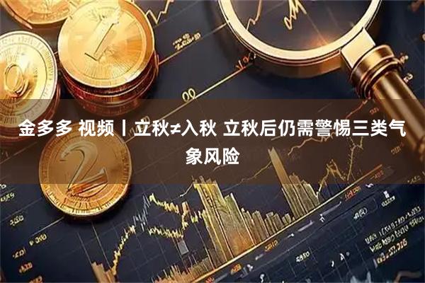 金多多 视频丨立秋≠入秋 立秋后仍需警惕三类气象风险
