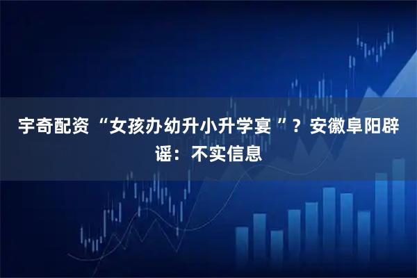 宇奇配资 “女孩办幼升小升学宴 ”？安徽阜阳辟谣：不实信息