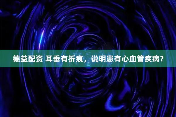 德益配资 耳垂有折痕，说明患有心血管疾病？