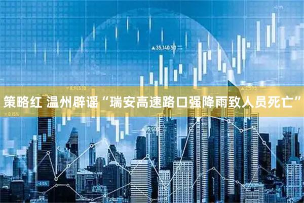 策略红 温州辟谣“瑞安高速路口强降雨致人员死亡”